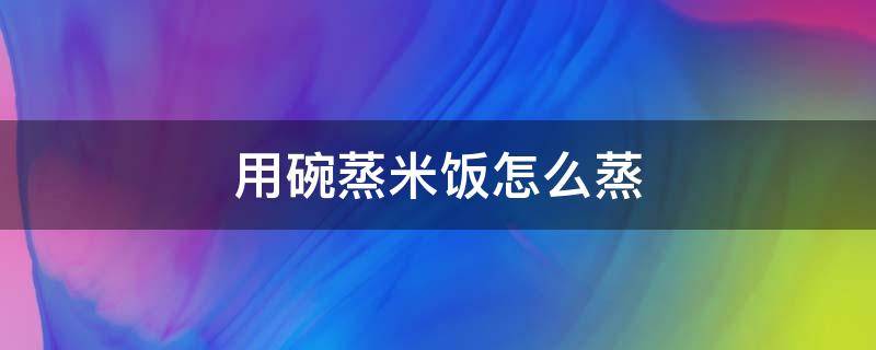 用碗蒸米饭怎么蒸（在锅里用碗蒸米饭怎么蒸）