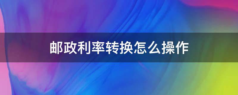 邮政利率转换怎么操作（邮局房贷利率转换）