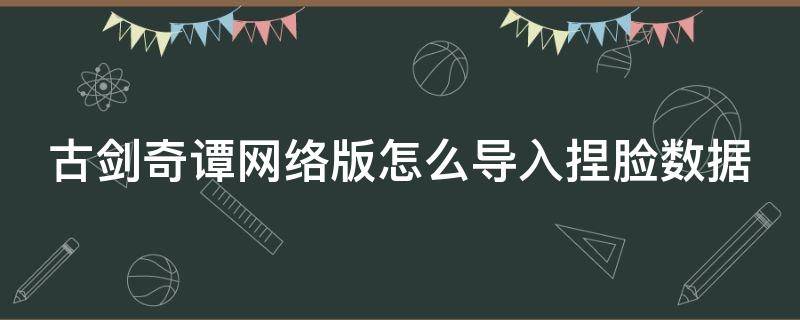 古剑奇谭网络版怎么导入捏脸数据（古剑奇谭ol捏脸怎么导入）