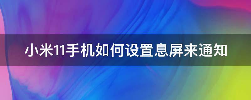 小米11手机如何设置息屏来通知 小米11手机如何设置息屏来通知铃声