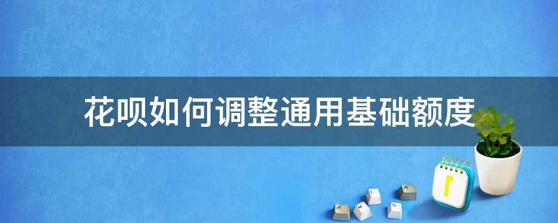 花呗如何调整通用基础额度（花呗通用基础额度可以随时调整吗）