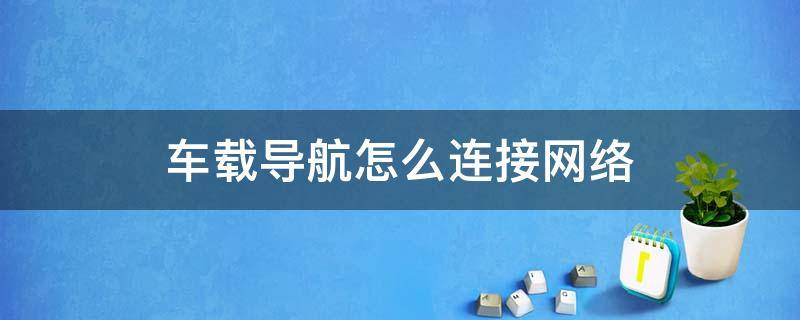 车载导航怎么连接网络 车载导航如何连接网络