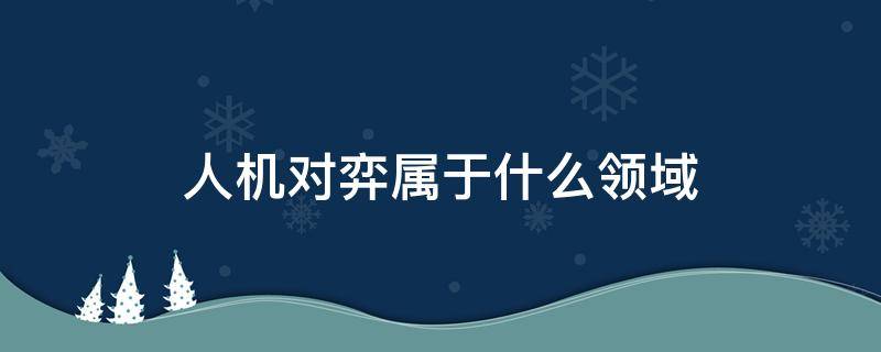 人机对弈属于什么领域 人机对弈是指什么