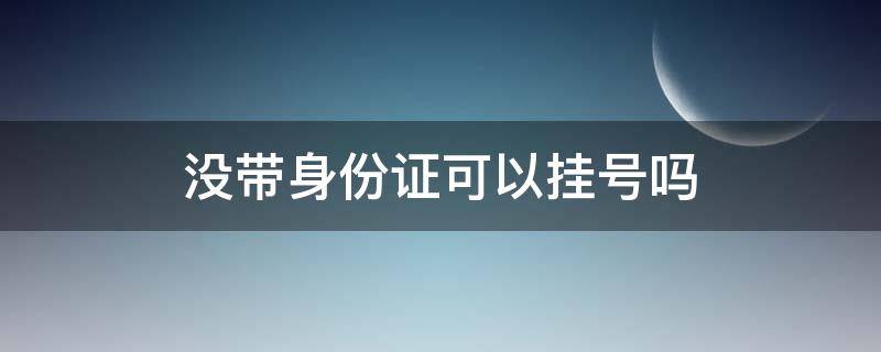 没带身份证可以挂号吗 中医院没带身份证可以挂号吗