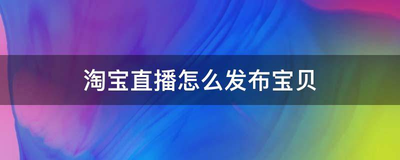 淘宝直播怎么发布宝贝 淘宝直播怎么发布宝贝链接