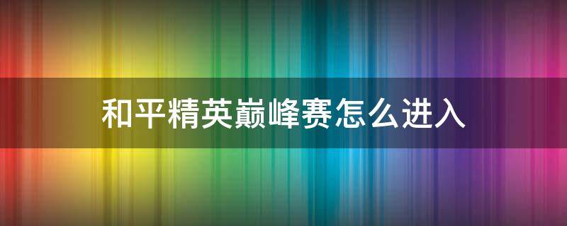 和平精英巅峰赛怎么进入 和平精英巅峰赛怎么进入战队