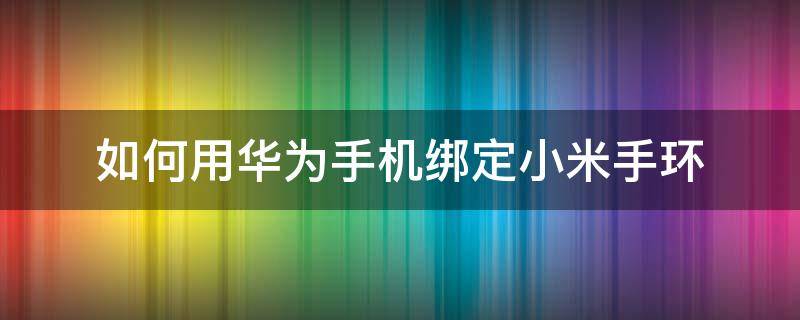 如何用华为手机绑定小米手环（华为手机怎么绑定小米手环）