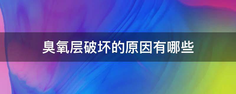 臭氧层破坏的原因有哪些 臭氧层破坏的原因以及带来的危害