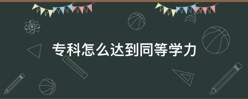 专科怎么达到同等学力 大专生如何达到同等学力