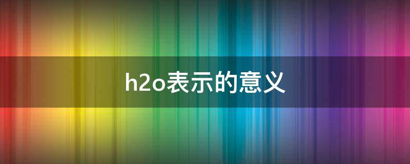 h2o表示的意义 h2o表示的意义氧原子和氢原子的比