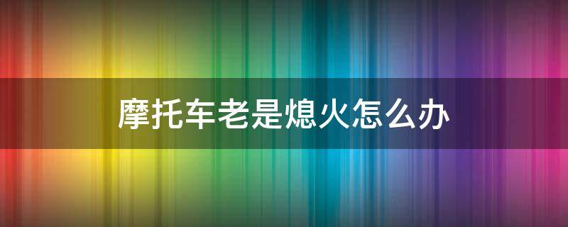 摩托车老是熄火怎么办 摩托车怎么老是熄火怎么回事