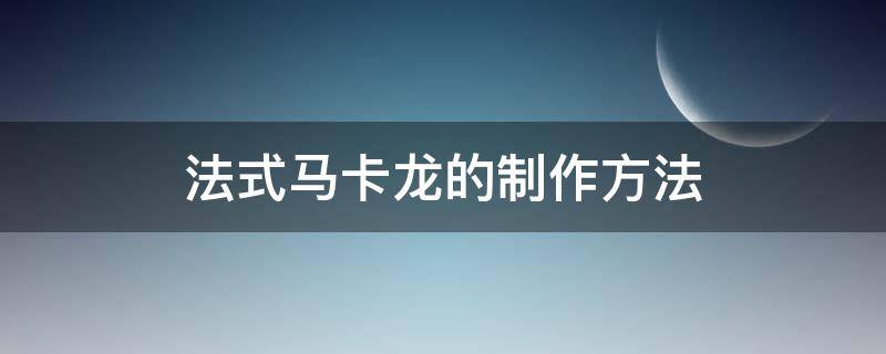 法式马卡龙的制作方法（意式马卡龙的制作过程和要点）