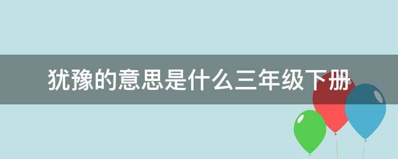 犹豫的意思是什么三年级下册 犹豫是什么意思