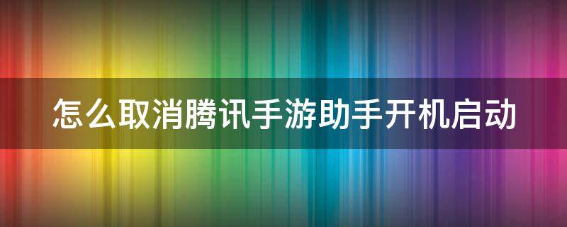 怎么取消腾讯手游助手开机启动（怎么取消腾讯手游助手开机启动软件）