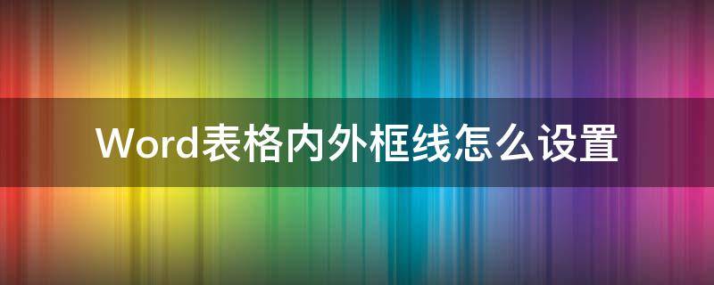 Word表格内外框线怎么设置 word的表格外框线和内框线怎么设置