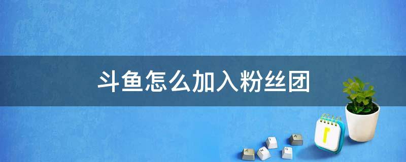 斗鱼怎么加入粉丝团 如何加入斗鱼粉丝团