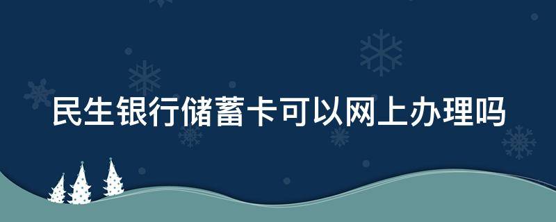 民生银行储蓄卡可以网上办理吗（民生银行能不能网上办卡）