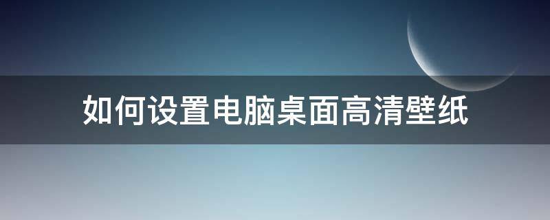 如何设置电脑桌面高清壁纸（怎么设置高清电脑壁纸）