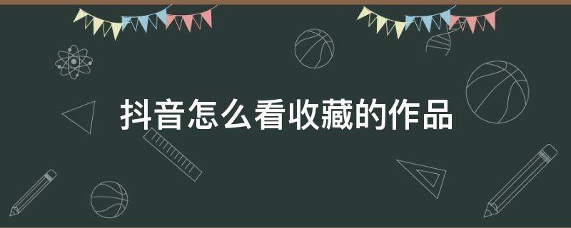 抖音怎么看收藏的作品 新版抖音怎么看收藏的作品