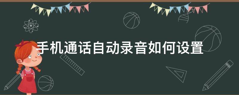 手机通话自动录音如何设置（手机通话怎么自动录音怎么设置）