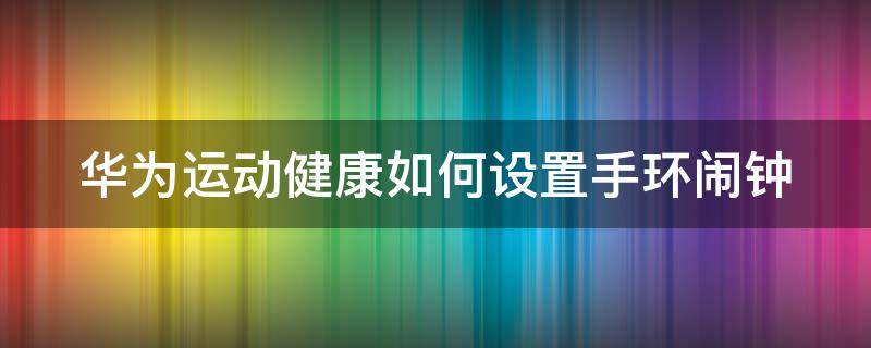 华为运动健康如何设置手环闹钟 华为运动健康手环怎么设置时间