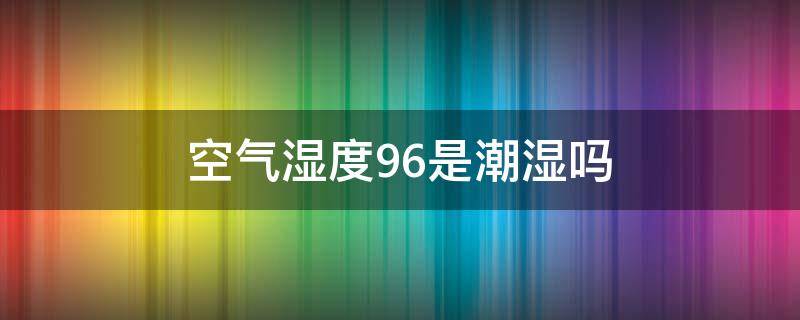 空气湿度96是潮湿吗 空气湿度百分之96