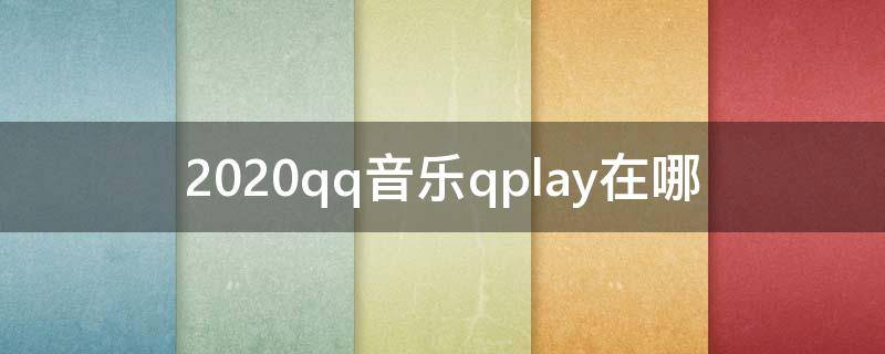 2020qq音乐qplay在哪 2020qq音乐全部音乐在哪里