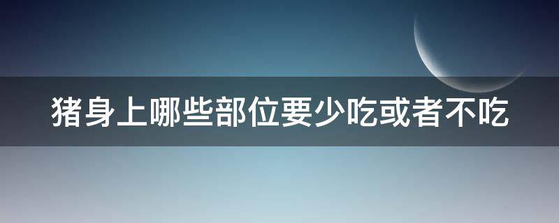 猪身上哪些部位要少吃或者不吃（猪身上什么部位不能吃的吃了会有什么危害）
