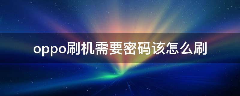oppo刷机需要密码该怎么刷 oppo手机怎么刷密码