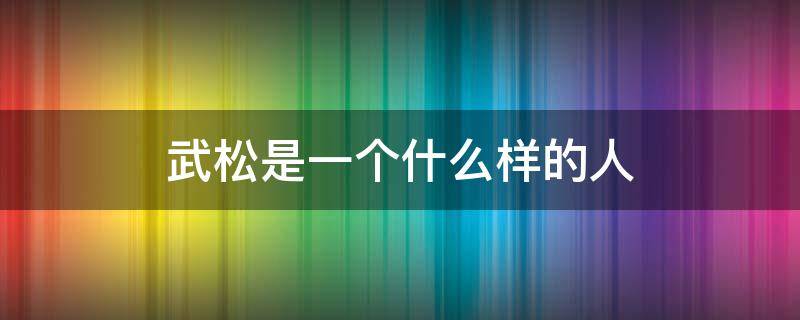 武松是一个什么样的人 水浒传中的武松是一个什么样的人
