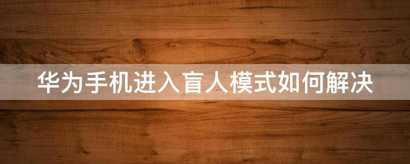 华为手机进入盲人模式如何解决 华为手机进入盲人模式怎么办