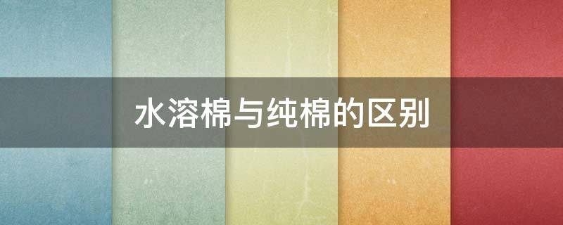 水溶棉与纯棉的区别(纯棉与水洗棉有什么区别)