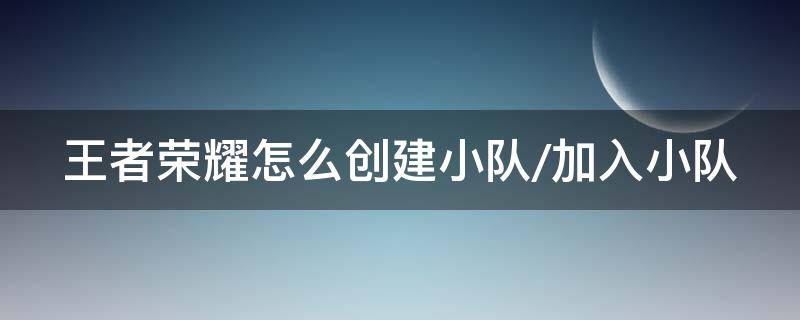 王者荣耀怎么创建小队/加入小队 王者荣耀怎么创建小队2021