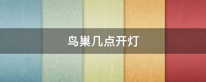 鸟巢几点开灯 鸟巢几点开灯2021