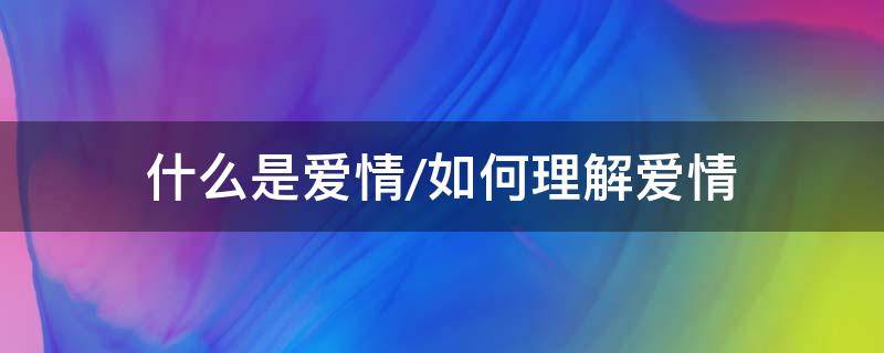 什么是爱情/如何理解爱情（爱情是什么怎么解释）