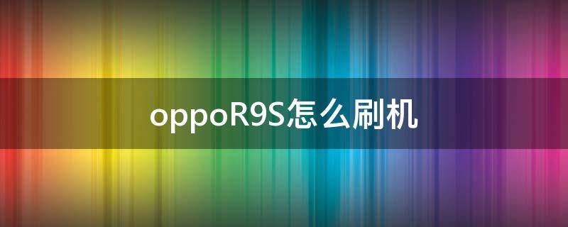 oppoR9S怎么刷机 oppor9s怎么刷机?