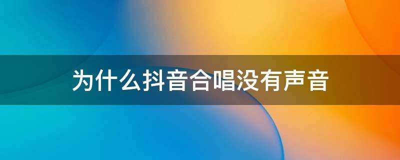 为什么抖音合唱没有声音（为什么抖音合唱没有声音华为）