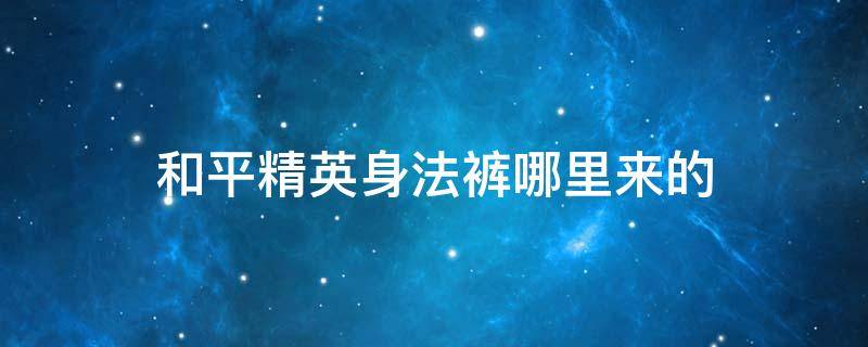 和平精英身法裤哪里来的 和平精英身法裤在哪里弄