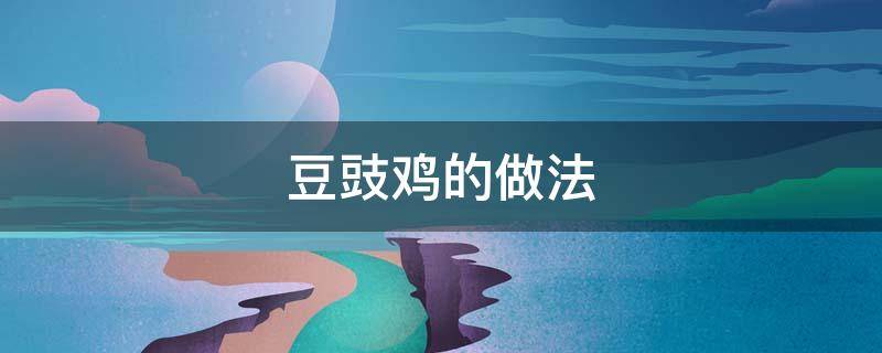 豆豉鸡的做法(豆豉鸡的做法窍门)