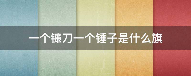 一个镰刀一个锤子是什么旗 一个锤子一个镰刀是什么国旗