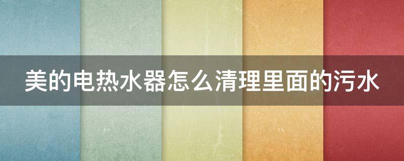 美的电热水器怎么清理里面的污水 美的热水器清理水垢图解视频