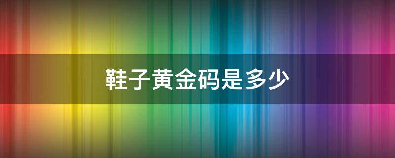 鞋子黄金码是多少 女生鞋子黄金码是多少