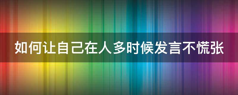 如何让自己在人多时候发言不慌张 怎么能让自己在人多面前说话不紧张
