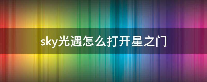 sky光遇怎么打开星之门（sky光遇云野星星门解锁）