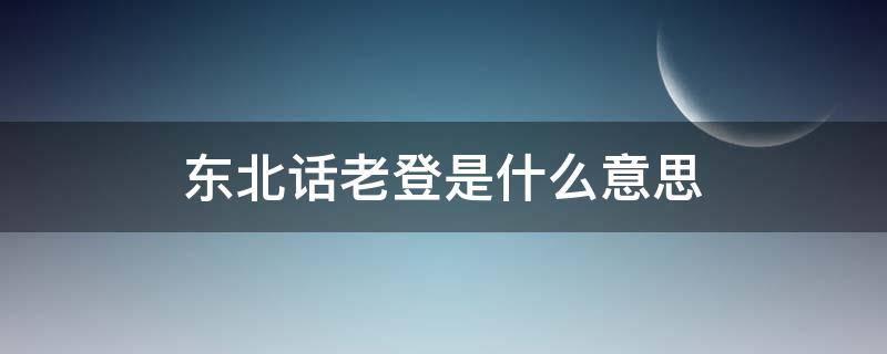 东北话老登是什么意思 北京话老登是什么意思