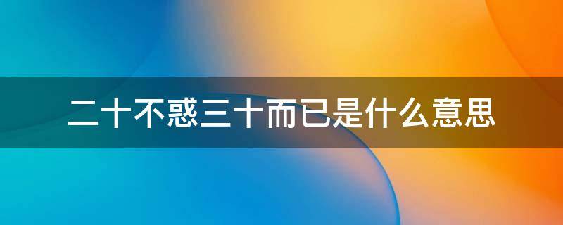 二十不惑三十而已是什么意思 二十不惑和三十而已什么意思