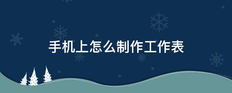 手机上怎么制作工作表 手机上怎么做工作表