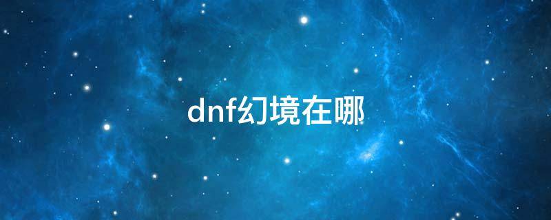 dnf幻境在哪 dnf未央幻境在哪