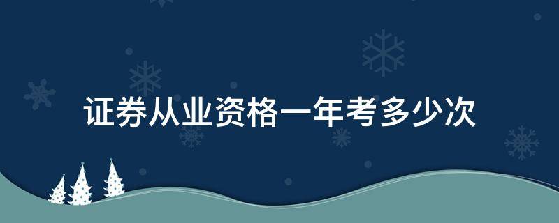 证券从业资格一年考多少次 证券从业资格考试一年有几次?