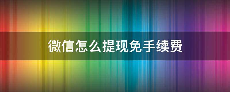 微信怎么提现免手续费（微信怎么提现免手续费零钱通）